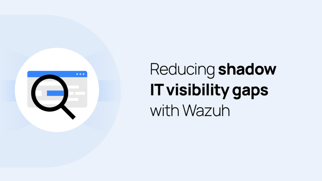 Reduce Shadow IT Visibility Gaps with Wazuh Security Monitoring